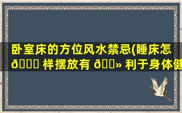 卧室床的方位风水禁忌(睡床怎 🐕 样摆放有 🌻 利于身体健康)